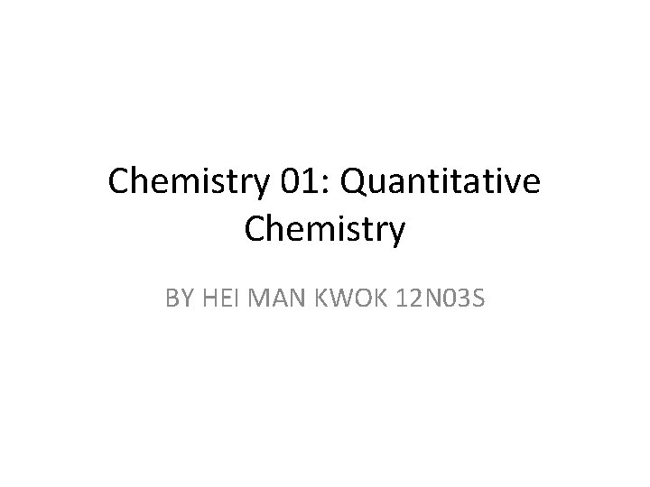 Chemistry 01: Quantitative Chemistry BY HEI MAN KWOK 12 N 03 S 