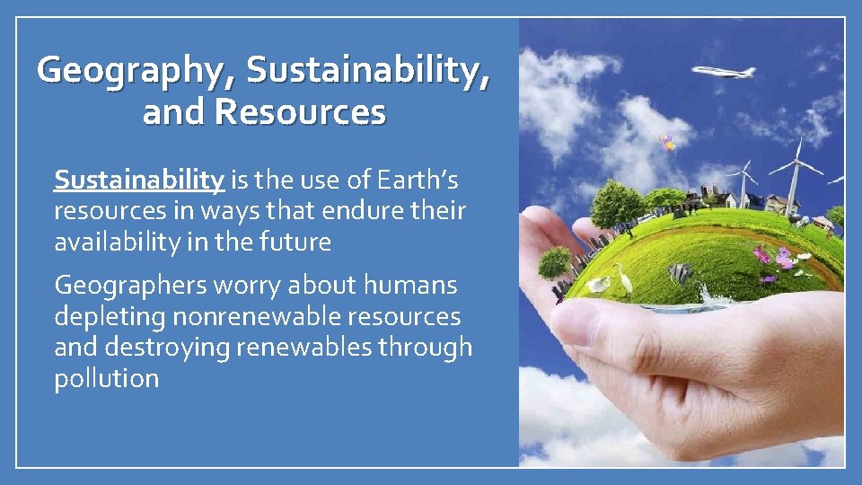 Geography, Sustainability, and Resources • Sustainability is the use of Earth’s resources in ways