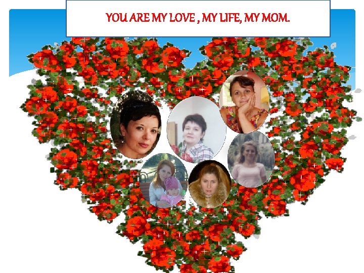 YOU ARE MY LOVE , MY LIFE, MY MOM. 