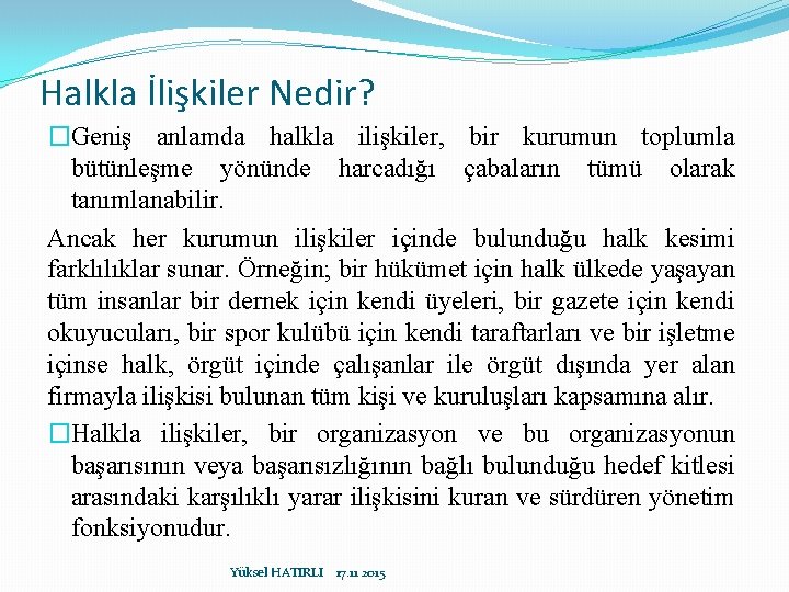 Halkla İlişkiler Nedir? �Geniş anlamda halkla ilişkiler, bir kurumun toplumla bütünleşme yönünde harcadığı çabaların