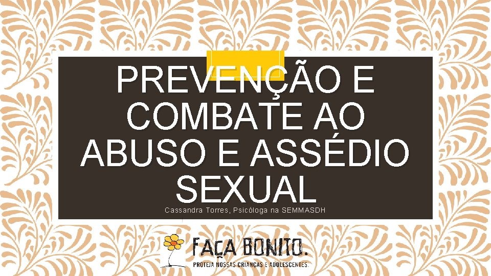 PREVENÇÃO E COMBATE AO ABUSO E ASSÉDIO SEXUAL Cassandra Torres, Psicóloga na SEMMASDH 