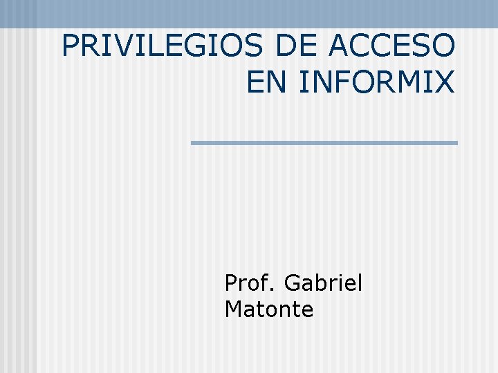 PRIVILEGIOS DE ACCESO EN INFORMIX Prof. Gabriel Matonte 