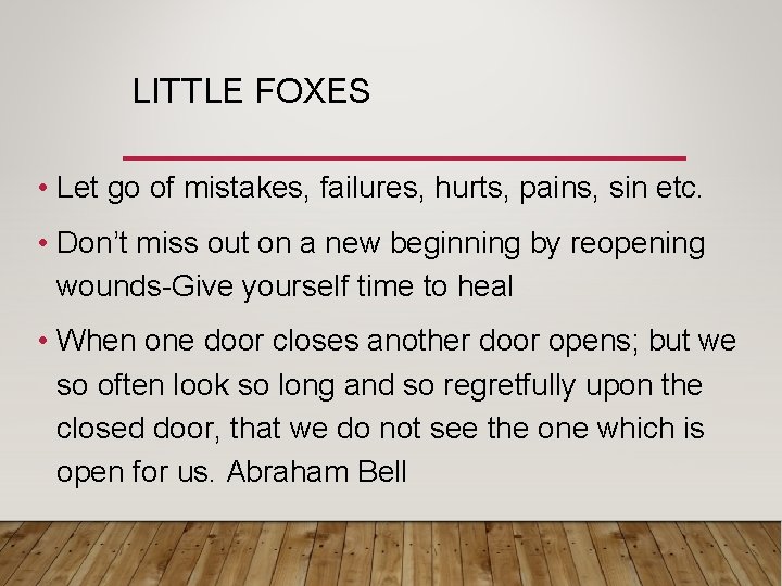 LITTLE FOXES • Let go of mistakes, failures, hurts, pains, sin etc. • Don’t