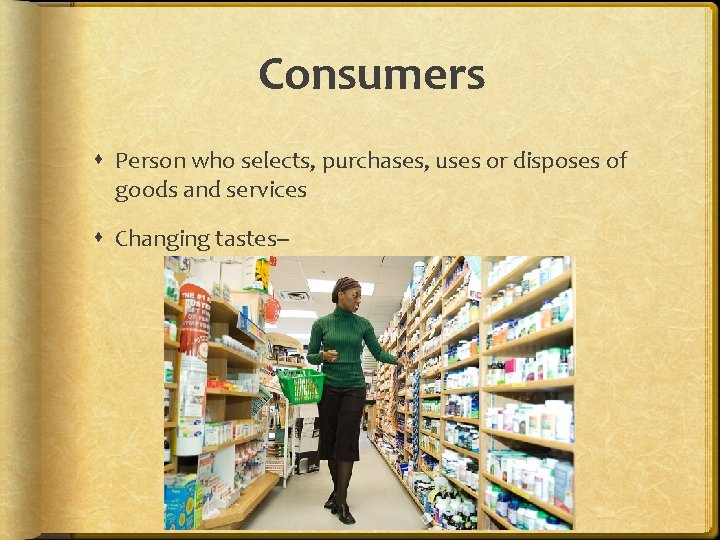 Consumers Person who selects, purchases, uses or disposes of goods and services Changing tastes--