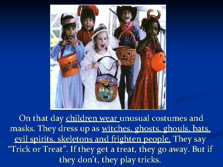 On that day children wear unusual costumes and masks. They dress up as