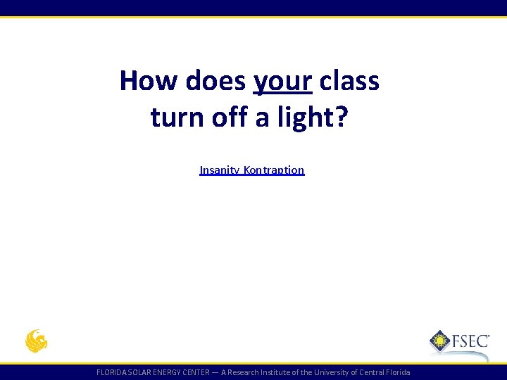 How does your class turn off a light? Insanity Kontraption FLORIDA SOLAR ENERGY CENTER How does your class turn off a light? Insanity Kontraption FLORIDA SOLAR ENERGY CENTER