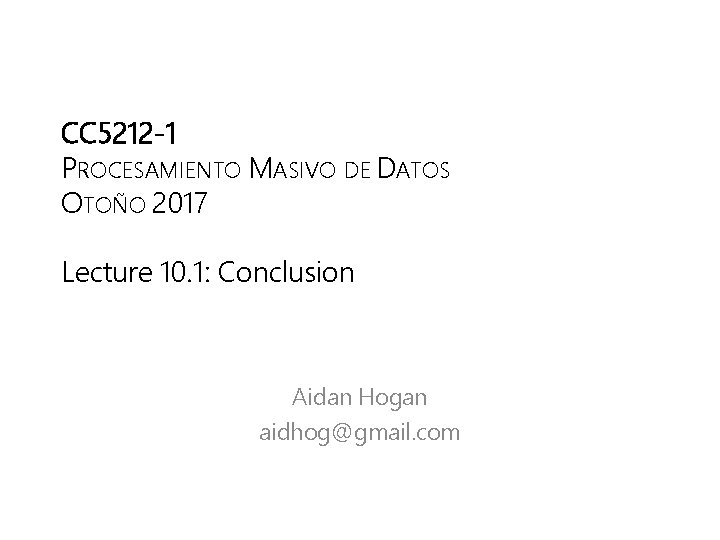 CC 5212 -1 PROCESAMIENTO MASIVO DE DATOS OTOÑO 2017 Lecture 10. 1: Conclusion Aidan