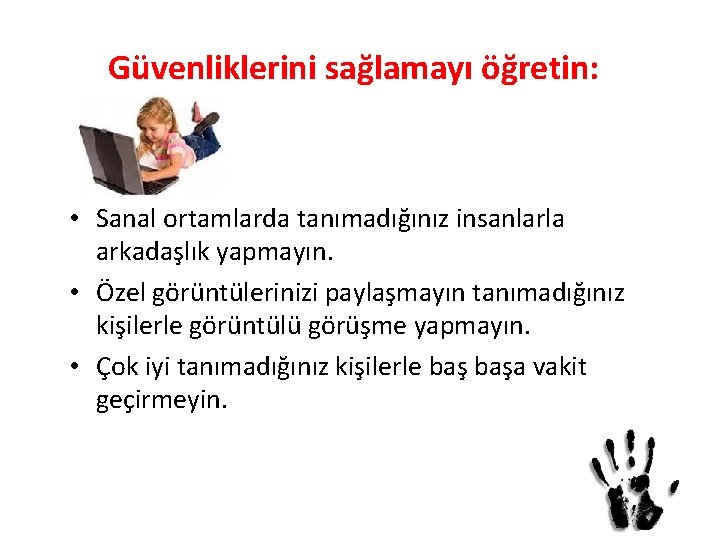 Güvenliklerini sağlamayı öğretin: • Sanal ortamlarda tanımadığınız insanlarla arkadaşlık yapmayın. • Özel görüntülerinizi paylaşmayın Güvenliklerini sağlamayı öğretin: • Sanal ortamlarda tanımadığınız insanlarla arkadaşlık yapmayın. • Özel görüntülerinizi paylaşmayın