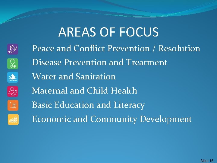 AREAS OF FOCUS Peace and Conflict Prevention / Resolution Disease Prevention and Treatment Water