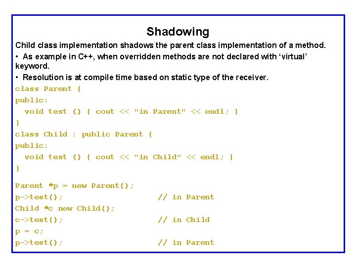 Shadowing Child class implementation shadows the parent class implementation of a method. • As