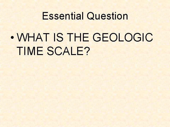 Essential Question • WHAT IS THE GEOLOGIC TIME SCALE? Essential Question • WHAT IS THE GEOLOGIC TIME SCALE?