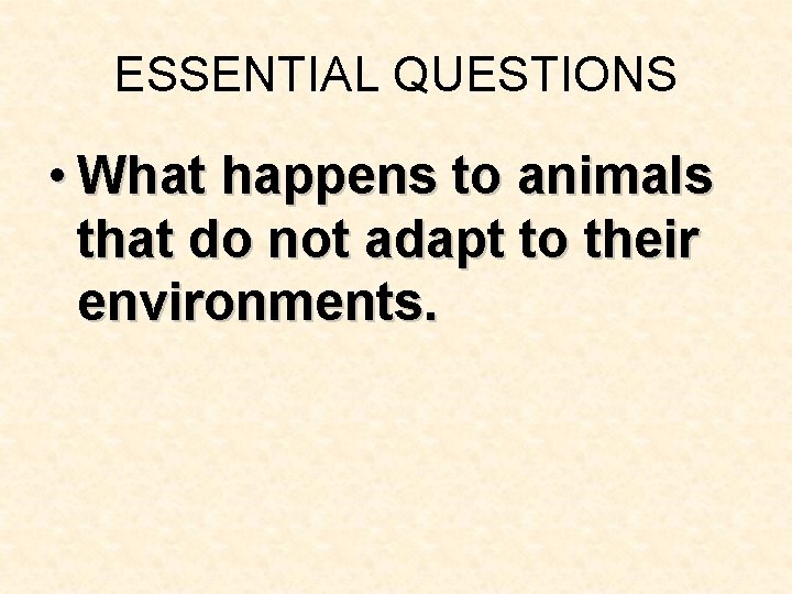 ESSENTIAL QUESTIONS • What happens to animals that do not adapt to their environments. ESSENTIAL QUESTIONS • What happens to animals that do not adapt to their environments.