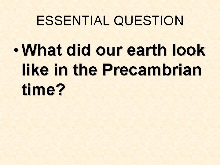 ESSENTIAL QUESTION • What did our earth look like in the Precambrian time? ESSENTIAL QUESTION • What did our earth look like in the Precambrian time?