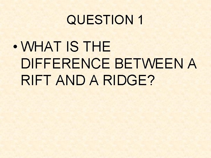 QUESTION 1 • WHAT IS THE DIFFERENCE BETWEEN A RIFT AND A RIDGE? QUESTION 1 • WHAT IS THE DIFFERENCE BETWEEN A RIFT AND A RIDGE?
