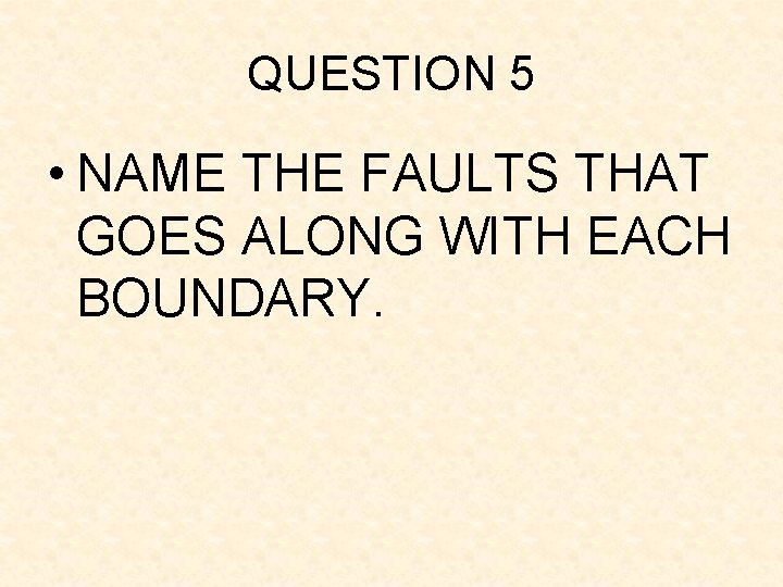 QUESTION 5 • NAME THE FAULTS THAT GOES ALONG WITH EACH BOUNDARY. QUESTION 5 • NAME THE FAULTS THAT GOES ALONG WITH EACH BOUNDARY.