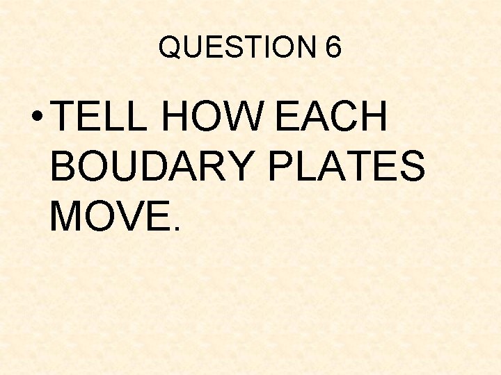 QUESTION 6 • TELL HOW EACH BOUDARY PLATES MOVE. QUESTION 6 • TELL HOW EACH BOUDARY PLATES MOVE.