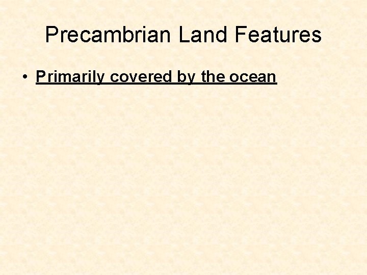 Precambrian Land Features • Primarily covered by the ocean Precambrian Land Features • Primarily covered by the ocean