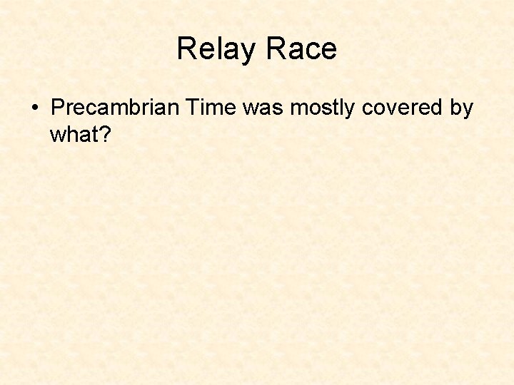 Relay Race • Precambrian Time was mostly covered by what? Relay Race • Precambrian Time was mostly covered by what?