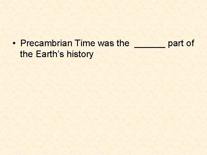 • Precambrian Time was the ______ part of the Earth’s history • Precambrian Time was the ______ part of the Earth’s history
