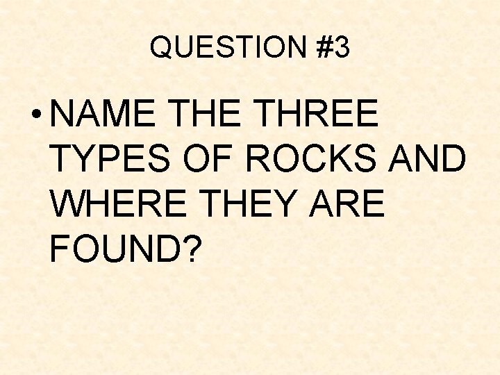 QUESTION #3 • NAME THREE TYPES OF ROCKS AND WHERE THEY ARE FOUND? QUESTION #3 • NAME THREE TYPES OF ROCKS AND WHERE THEY ARE FOUND?