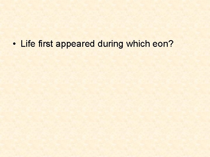 • Life first appeared during which eon? • Life first appeared during which eon?