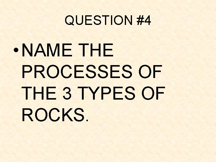QUESTION #4 • NAME THE PROCESSES OF THE 3 TYPES OF ROCKS. QUESTION #4 • NAME THE PROCESSES OF THE 3 TYPES OF ROCKS.