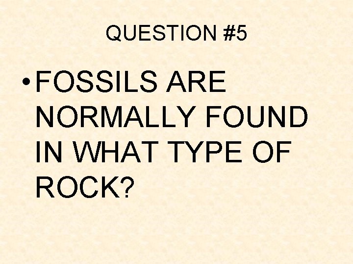 QUESTION #5 • FOSSILS ARE NORMALLY FOUND IN WHAT TYPE OF ROCK? QUESTION #5 • FOSSILS ARE NORMALLY FOUND IN WHAT TYPE OF ROCK?