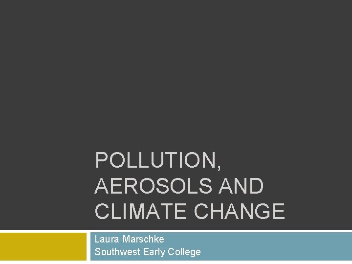POLLUTION, AEROSOLS AND CLIMATE CHANGE Laura Marschke Southwest Early College 