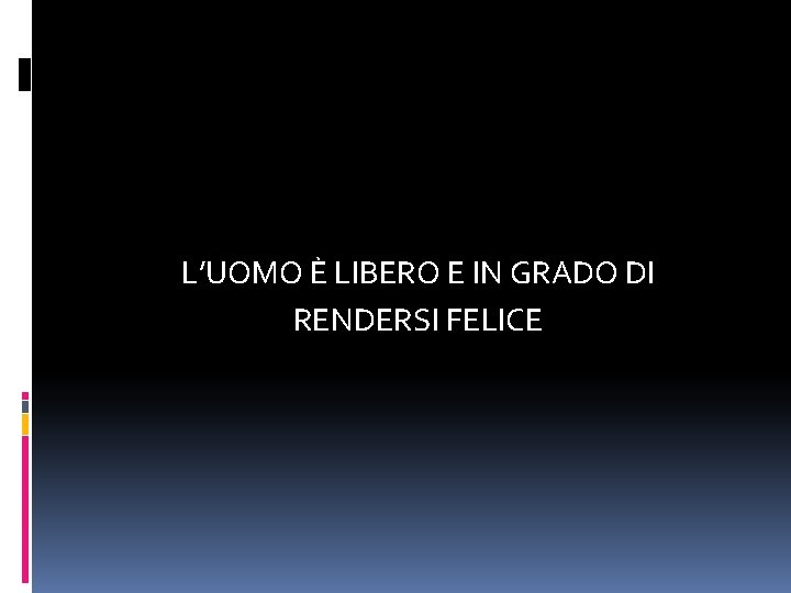 L’UOMO È LIBERO E IN GRADO DI RENDERSI FELICE 