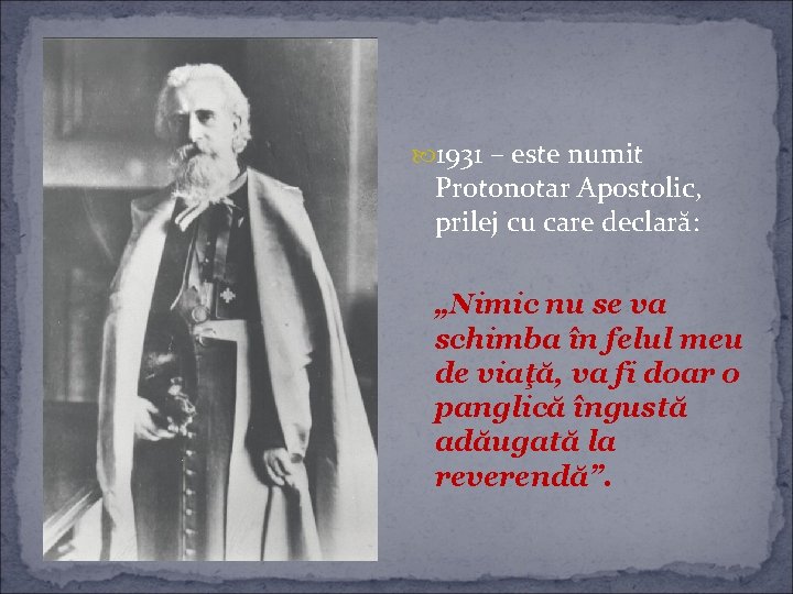  1931 – este numit Protonotar Apostolic, prilej cu care declară: „Nimic nu se