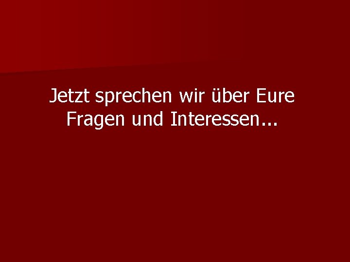 Jetzt sprechen wir über Eure Fragen und Interessen. . . 