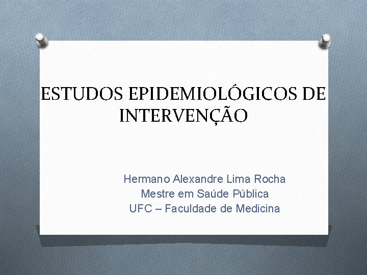 ESTUDOS EPIDEMIOLÓGICOS DE INTERVENÇÃO Hermano Alexandre Lima Rocha Mestre em Saúde Pública UFC –