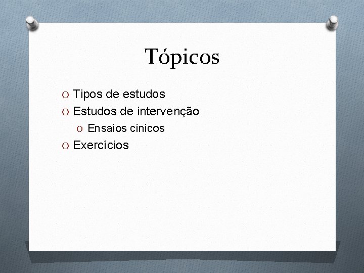 Tópicos O Tipos de estudos O Estudos de intervenção O Ensaios cínicos O Exercícios