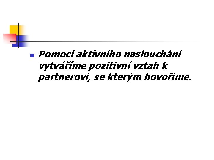 n Pomocí aktivního naslouchání vytváříme pozitivní vztah k partnerovi, se kterým hovoříme. 