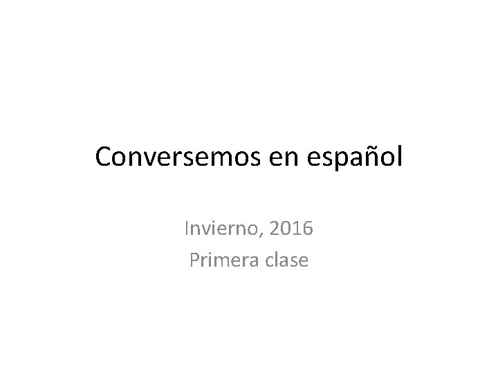 Conversemos en español Invierno, 2016 Primera clase 