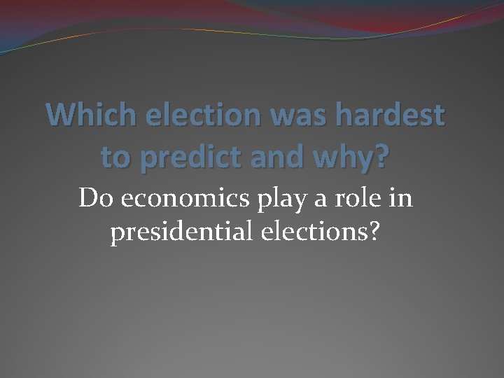 Which election was hardest to predict and why? Do economics play a role in