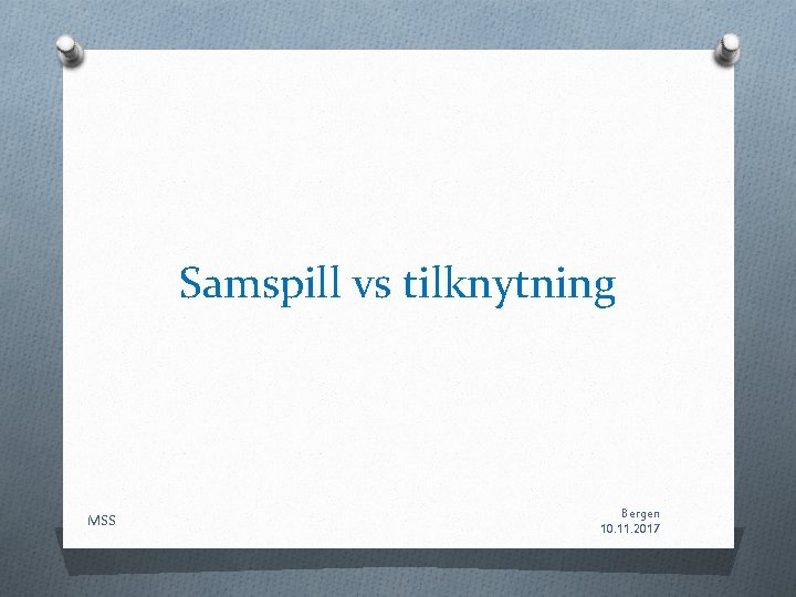 Samspill vs tilknytning MSS Bergen 10. 11. 2017 Samspill vs tilknytning MSS Bergen 10. 11. 2017