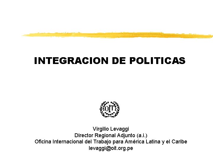 INTEGRACION DE POLITICAS Virgilio Levaggi Director Regional Adjunto (a. i. ) Oficina Internacional del