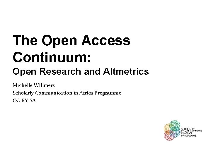 The Open Access Continuum: Open Research and Altmetrics Michelle Willmers Scholarly Communication in Africa