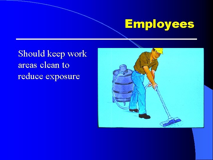 Employees Should keep work areas clean to reduce exposure Employees Should keep work areas clean to reduce exposure