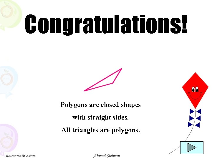 Congratulations! Polygons are closed shapes with straight sides. All triangles are polygons. 