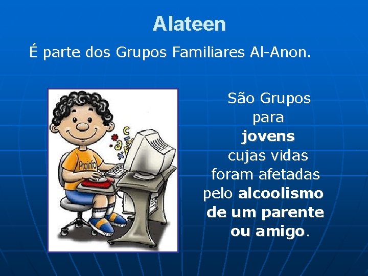 Alateen É parte dos Grupos Familiares Al-Anon. São Grupos para jovens cujas vidas foram