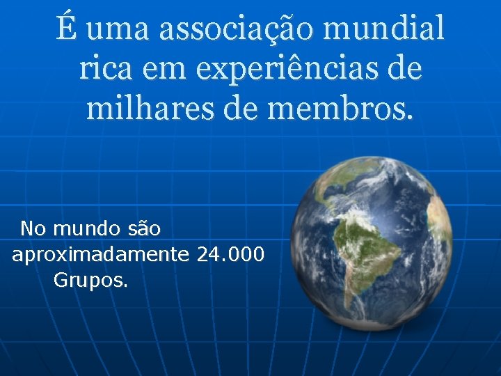 É uma associação mundial rica em experiências de milhares de membros. No mundo são