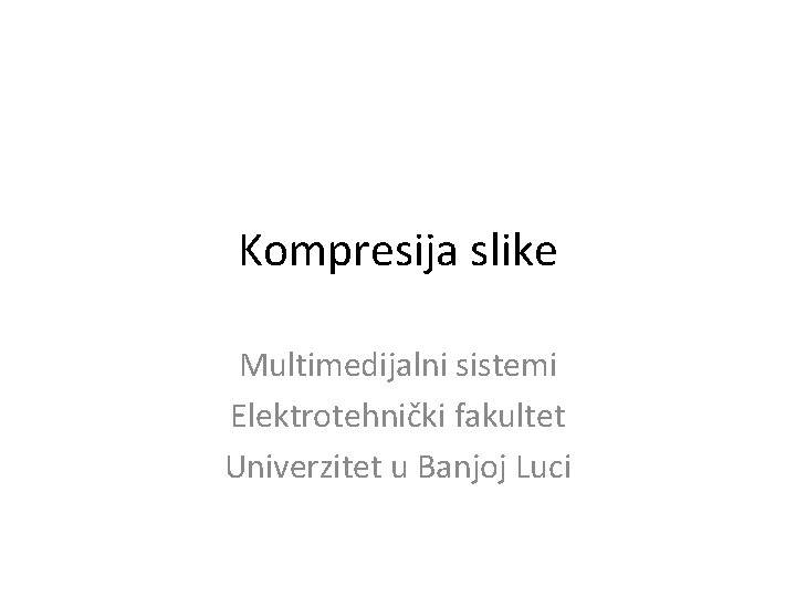 Kompresija slike Multimedijalni sistemi Elektrotehnički fakultet Univerzitet u Banjoj Luci Kompresija slike Multimedijalni sistemi Elektrotehnički fakultet Univerzitet u Banjoj Luci