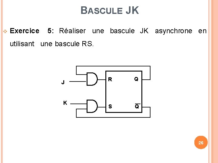 BASCULE JK Exercice 5: Réaliser une bascule JK asynchrone en utilisant une bascule RS.