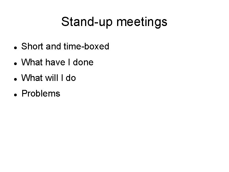 Stand-up meetings Short and time-boxed What have I done What will I do Problems