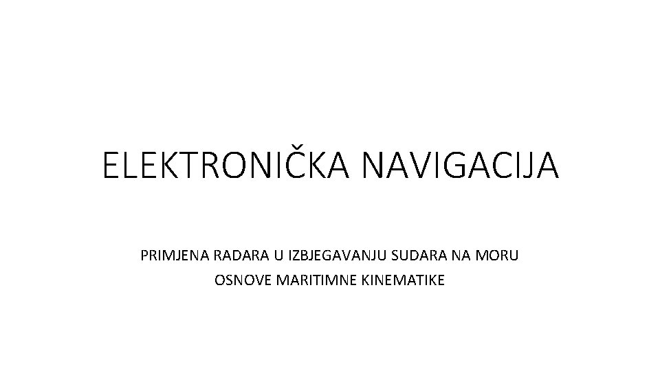 ELEKTRONIČKA NAVIGACIJA PRIMJENA RADARA U IZBJEGAVANJU SUDARA NA MORU OSNOVE MARITIMNE KINEMATIKE 