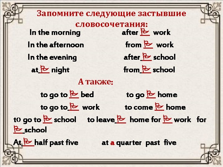 Запомните следующие застывшие словосочетания: In the morning after work In the afternoon from work