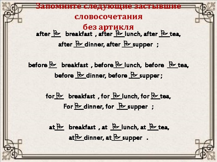 Запомните следующие застывшие словосочетания без артикля after breakfast , after lunch, after tea, after