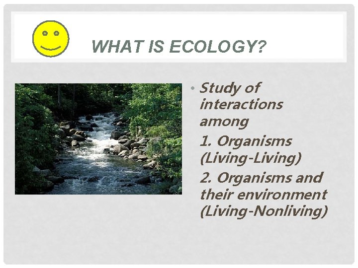 WHAT IS ECOLOGY? • Study of interactions among 1. Organisms (Living-Living) 2. Organisms and